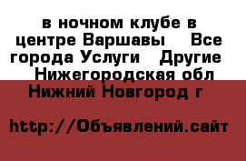 Open Bar в ночном клубе в центре Варшавы! - Все города Услуги » Другие   . Нижегородская обл.,Нижний Новгород г.